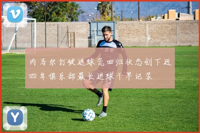 内马尔打破进球荒回归状态创下近四年俱乐部最长进球干旱记录